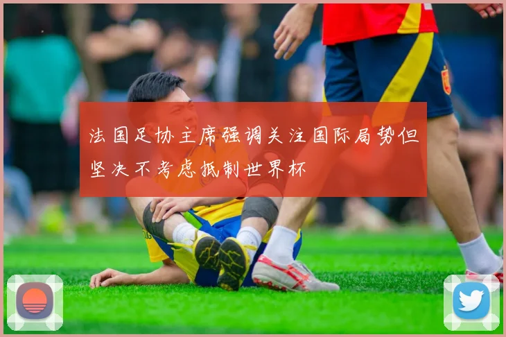 法国足协主席强调关注国际局势但坚决不考虑抵制世界杯