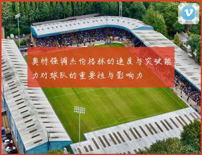 奥特强调杰伦格林的速度与突破能力对球队的重要性与影响力