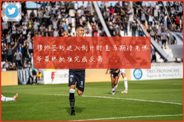 穆帅签约进入倒计时皇马期待老佛爷最终批准完成交易