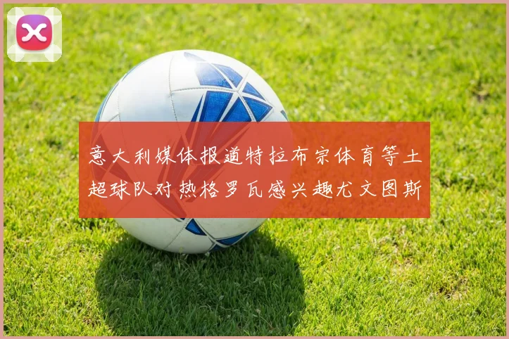 意大利媒体报道特拉布宗体育等土超球队对热格罗瓦感兴趣尤文图斯准备出售该球员