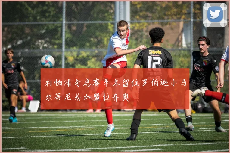 利物浦考虑赛季末留住罗伯逊小马尔蒂尼或加盟拉齐奥