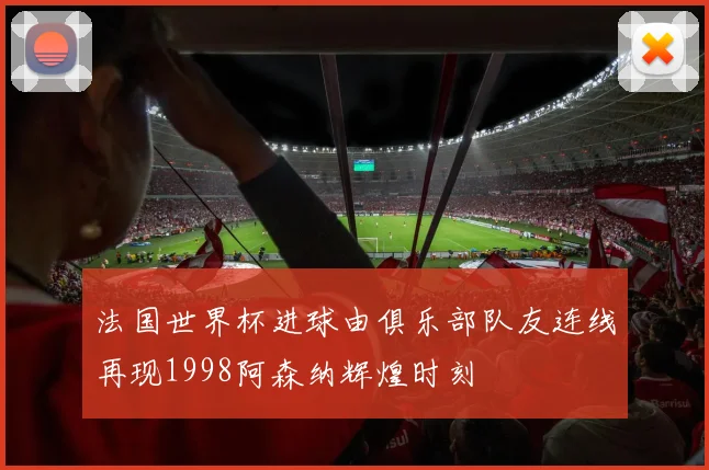 法国世界杯进球由俱乐部队友连线再现1998阿森纳辉煌时刻