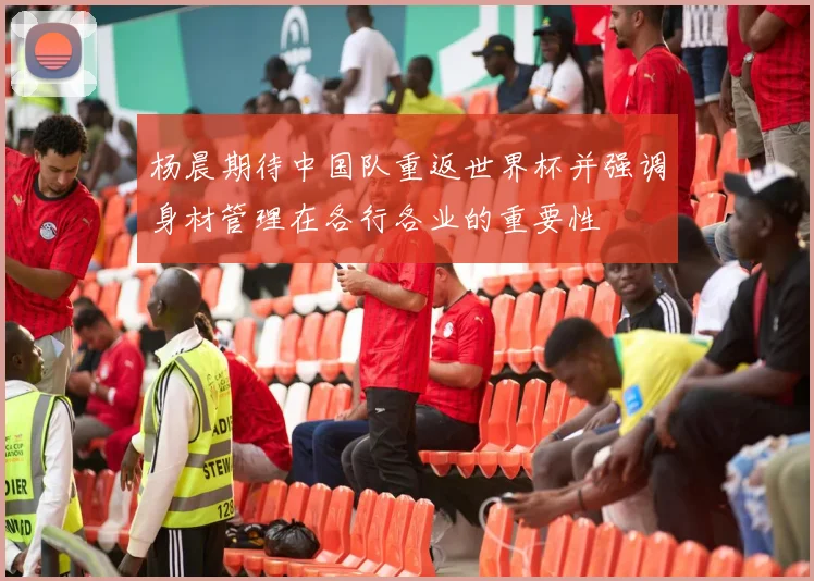 杨晨期待中国队重返世界杯并强调身材管理在各行各业的重要性