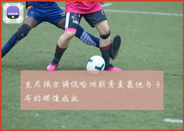 克尼佩尔调侃哈珀新秀羡慕他与卡布的辉煌成就