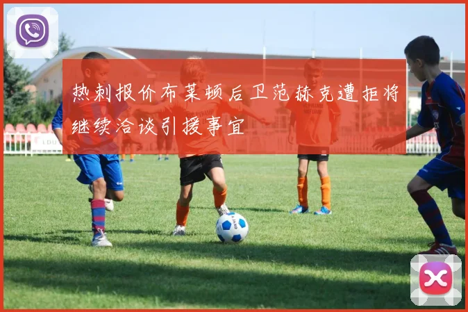 热刺报价布莱顿后卫范赫克遭拒将继续洽谈引援事宜