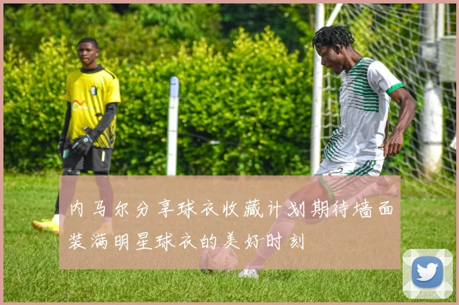 内马尔分享球衣收藏计划期待墙面装满明星球衣的美好时刻