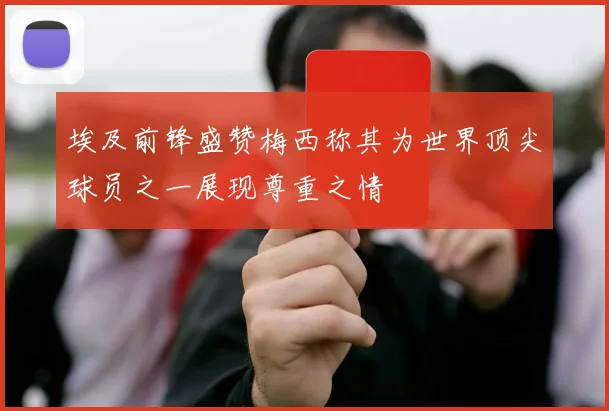 埃及前锋盛赞梅西称其为世界顶尖球员之一展现尊重之情
