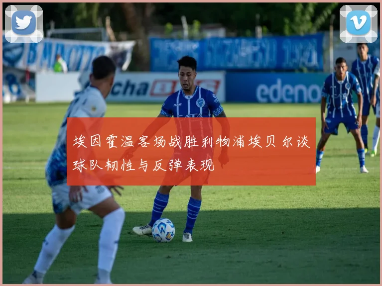 埃因霍温客场战胜利物浦埃贝尔谈球队韧性与反弹表现