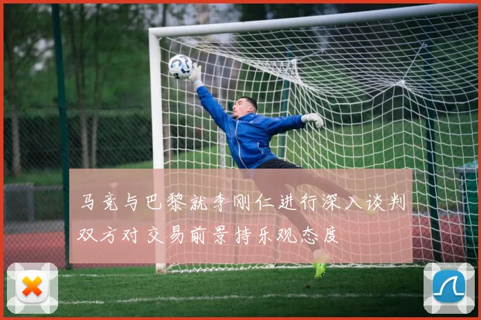 马竞与巴黎就李刚仁进行深入谈判双方对交易前景持乐观态度