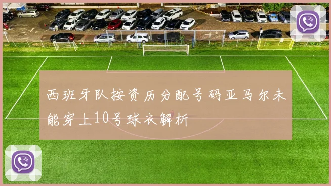 西班牙队按资历分配号码亚马尔未能穿上10号球衣解析