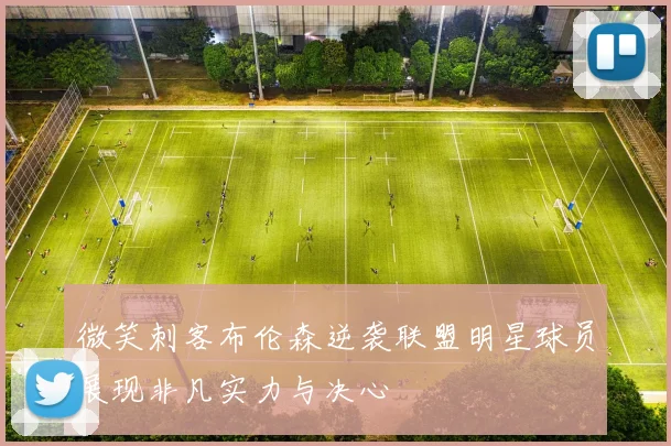 微笑刺客布伦森逆袭联盟明星球员展现非凡实力与决心