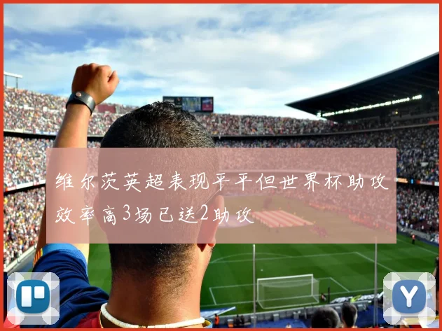维尔茨英超表现平平但世界杯助攻效率高3场已送2助攻