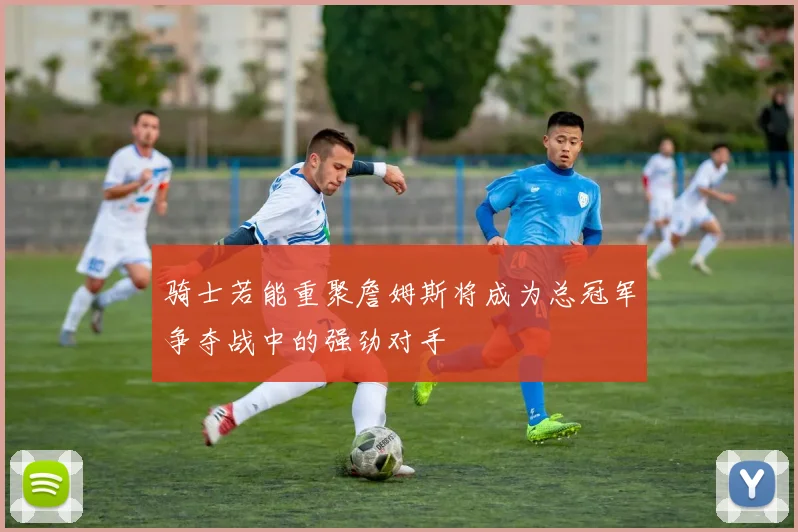骑士若能重聚詹姆斯将成为总冠军争夺战中的强劲对手
