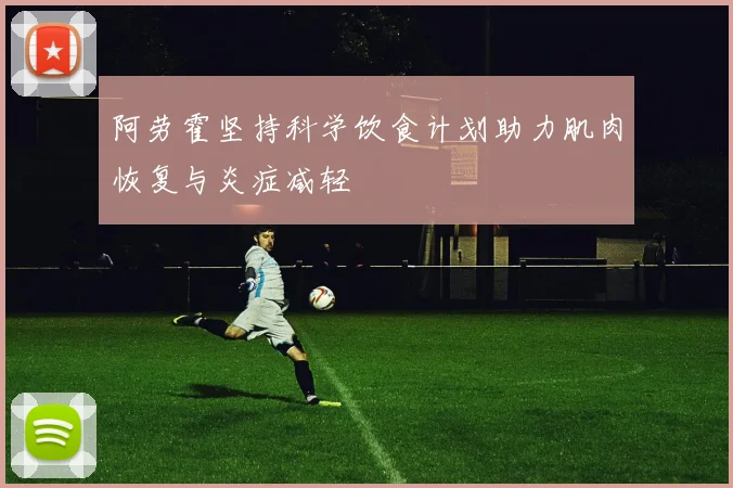 阿劳霍坚持科学饮食计划助力肌肉恢复与炎症减轻
