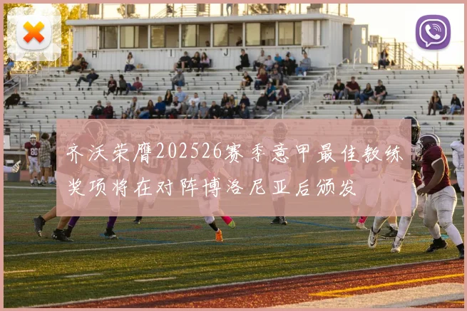 齐沃荣膺202526赛季意甲最佳教练奖项将在对阵博洛尼亚后颁发