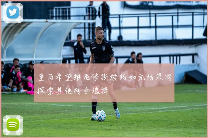 皇马希望维尼修斯续约如无结果将探索其他转会选择
