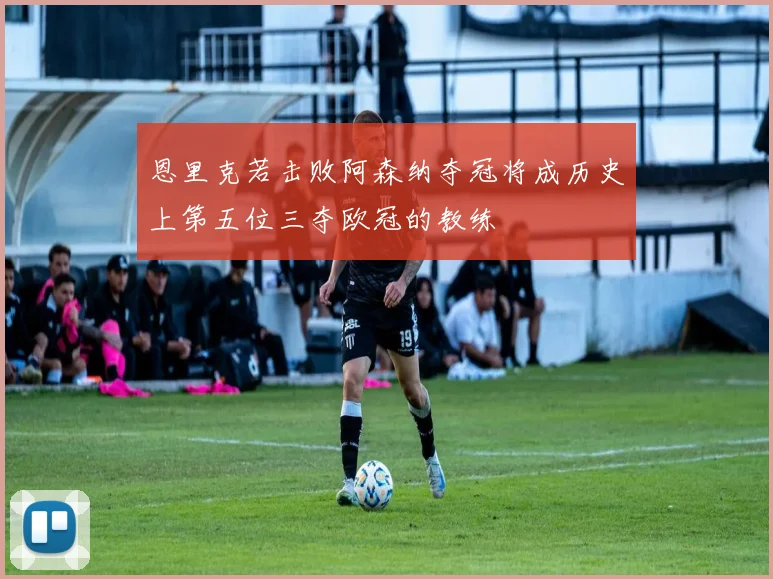 恩里克若击败阿森纳夺冠将成历史上第五位三夺欧冠的教练