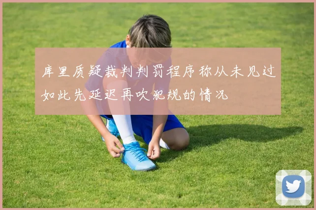 库里质疑裁判判罚程序称从未见过如此先延迟再吹犯规的情况