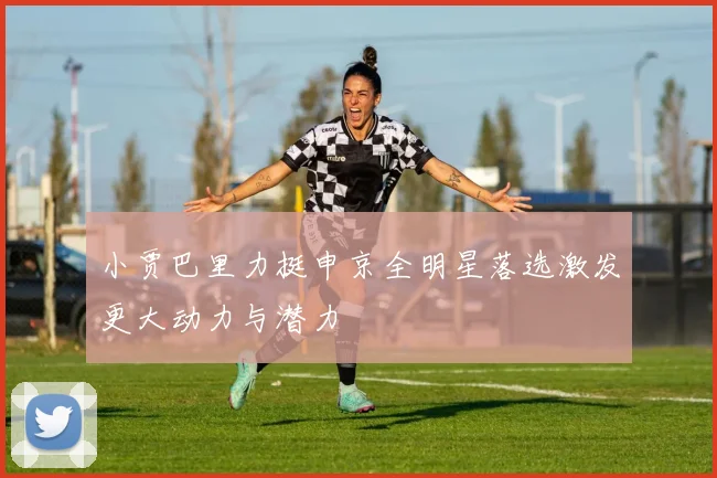 小贾巴里力挺申京全明星落选激发更大动力与潜力