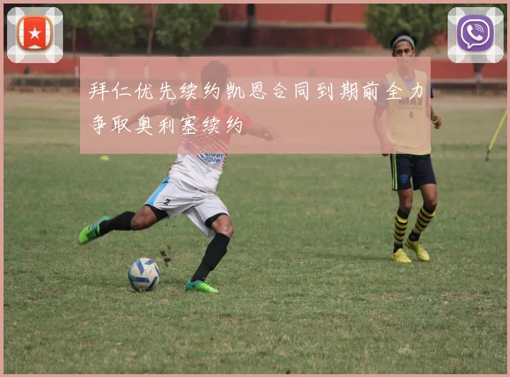 拜仁优先续约凯恩合同到期前全力争取奥利塞续约