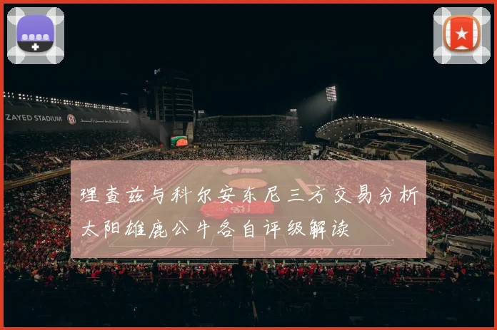 理查兹与科尔安东尼三方交易分析太阳雄鹿公牛各自评级解读