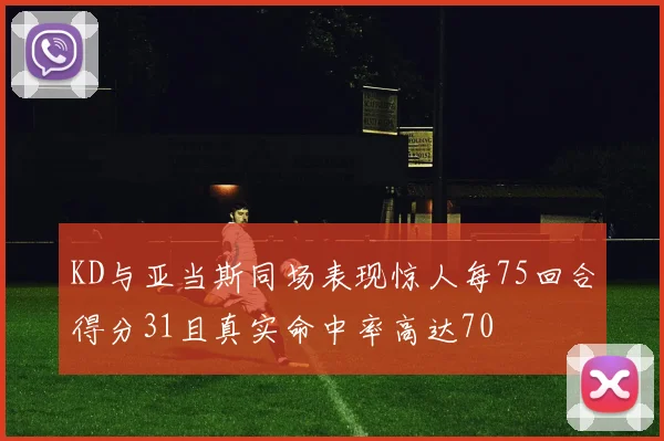 KD与亚当斯同场表现惊人每75回合得分31且真实命中率高达70