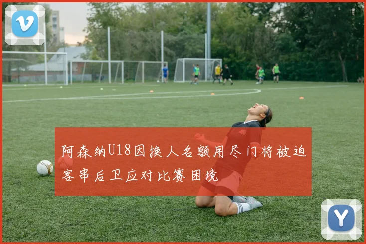 阿森纳U18因换人名额用尽门将被迫客串后卫应对比赛困境