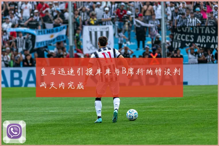 皇马迅速引援库库与B席科纳特谈判两天内完成