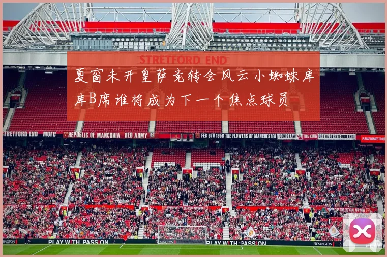 夏窗未开皇萨竞转会风云小蜘蛛库库B席谁将成为下一个焦点球员