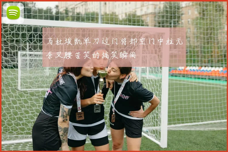 马杜埃凯单刀过门将却空门中柱无奈叉腰苦笑的搞笑瞬间