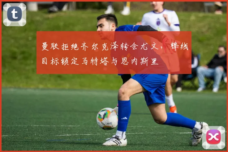 曼联拒绝齐尔克泽转会尤文，锋线目标锁定马特塔与恩内斯里
