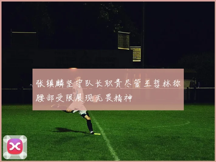 张镇麟坚守队长职责尽管王哲林称腰部受限展现无畏精神