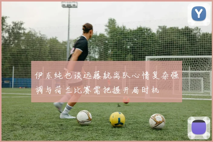 伊东纯也谈远藤航离队心情复杂强调与荷兰比赛需把握开局时机