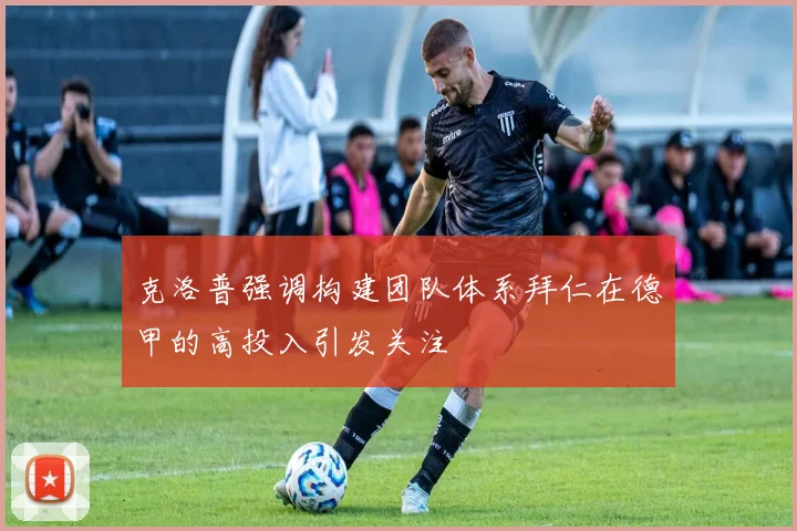 克洛普强调构建团队体系拜仁在德甲的高投入引发关注