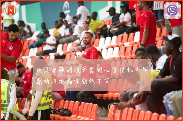 坎贝尔强调埃泽需耐心等待机会阿森纳与水晶宫截然不同
