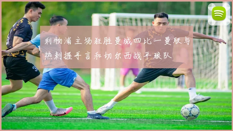 利物浦主场狂胜曼城四比一曼联与热刺握手言和切尔西战平狼队