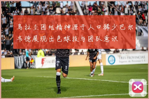 乌拉圭团结精神源于人口稀少巴尔韦德展现出色球技与团队意识